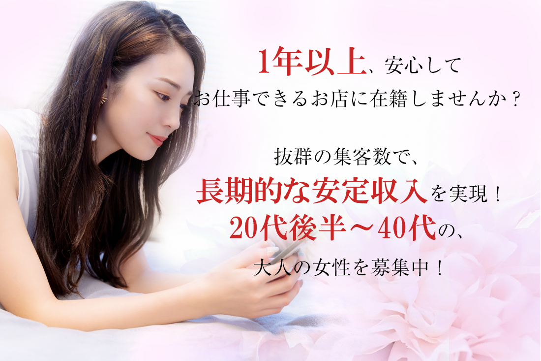 1年以上、安心してお仕事できるお店に在籍しませんか？
抜群の集客数で、長期的な安定収入を実現！
20代後半～40代の、大人の女性を募集中！